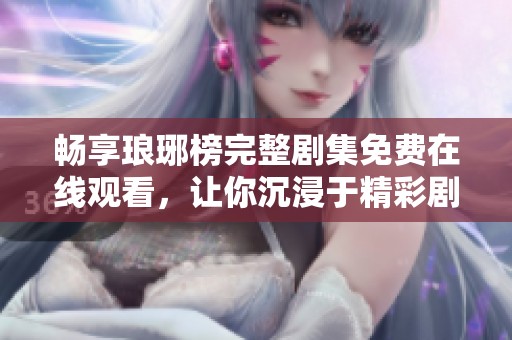 畅享琅琊榜完整剧集免费在线观看，让你沉浸于精彩剧情之中