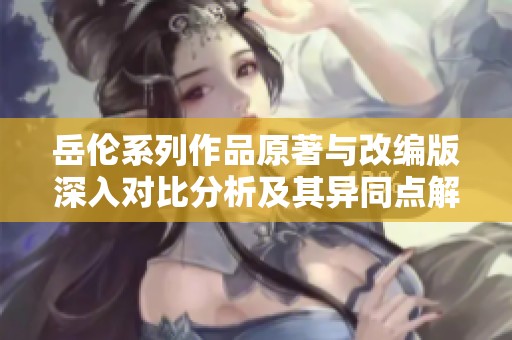 岳伦系列作品原著与改编版深入对比分析及其异同点解读