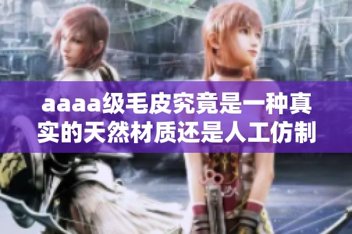 aaaa级毛皮究竟是一种真实的天然材质还是人工仿制品