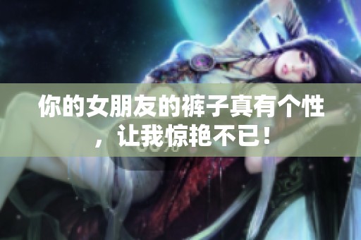 你的女朋友的裤子真有个性，让我惊艳不已！