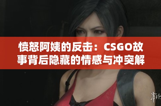 愤怒阿姨的反击：CSGO故事背后隐藏的情感与冲突解析