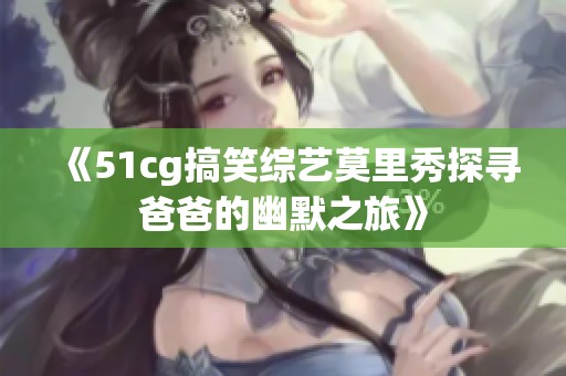 《51cg搞笑综艺莫里秀探寻爸爸的幽默之旅》