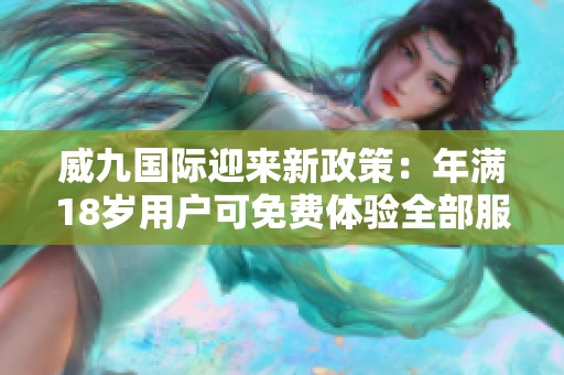 威九国际迎来新政策：年满18岁用户可免费体验全部服务