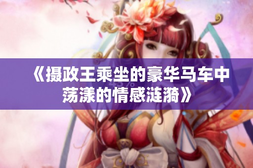 《摄政王乘坐的豪华马车中荡漾的情感涟漪》