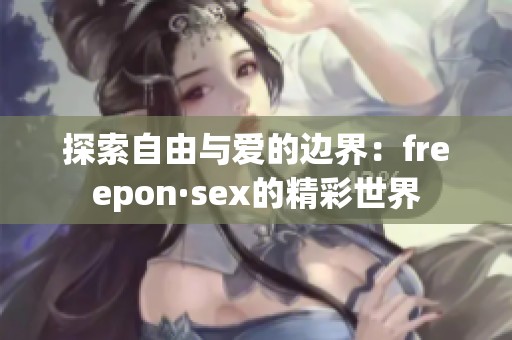 探索自由与爱的边界：freepon·sex的精彩世界