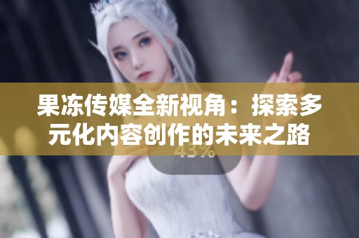 果冻传媒全新视角：探索多元化内容创作的未来之路