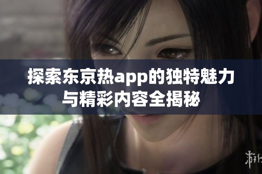探索东京热app的独特魅力与精彩内容全揭秘