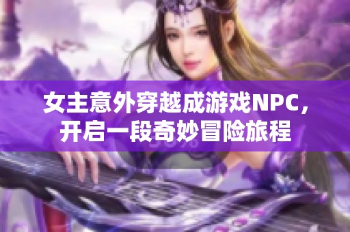 女主意外穿越成游戏NPC，开启一段奇妙冒险旅程
