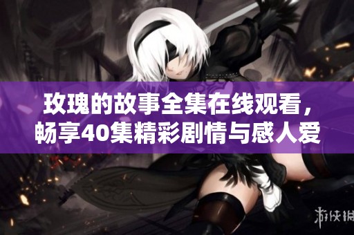 玫瑰的故事全集在线观看，畅享40集精彩剧情与感人爱情