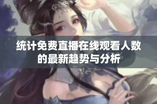 统计免费直播在线观看人数的最新趋势与分析