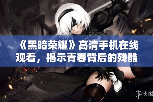《黑暗荣耀》高清手机在线观看，揭示青春背后的残酷真相