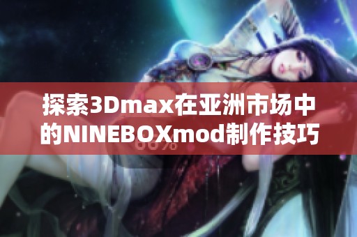 探索3Dmax在亚洲市场中的NINEBOXmod制作技巧与应用案例