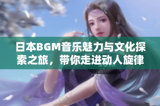 日本BGM音乐魅力与文化探索之旅，带你走进动人旋律的世界