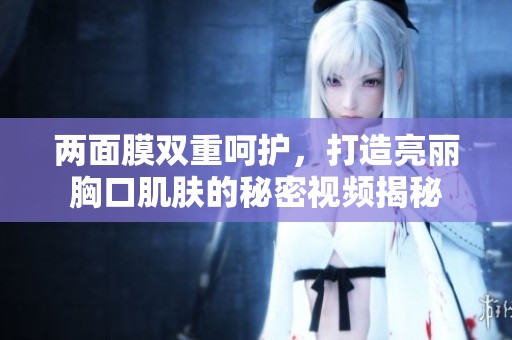 两面膜双重呵护，打造亮丽胸口肌肤的秘密视频揭秘