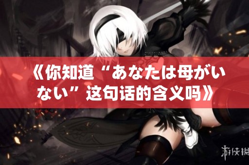 《你知道“あなたは母がいない”这句话的含义吗》