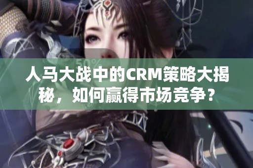 人马大战中的CRM策略大揭秘，如何赢得市场竞争？