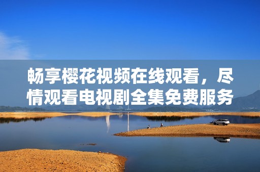畅享樱花视频在线观看，尽情观看电视剧全集免费服务