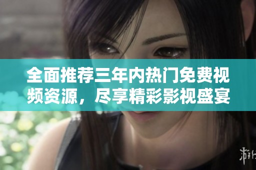 全面推荐三年内热门免费视频资源，尽享精彩影视盛宴