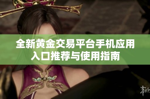 全新黄金交易平台手机应用入口推荐与使用指南
