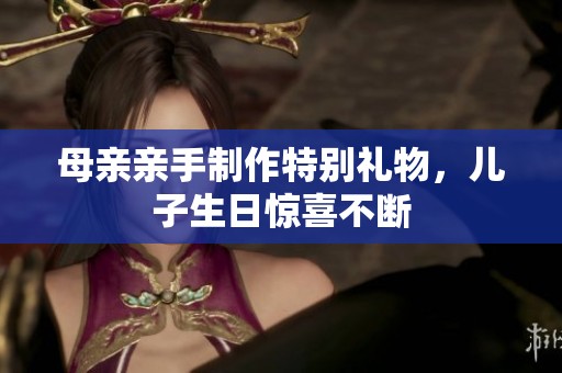 母亲亲手制作特别礼物，儿子生日惊喜不断