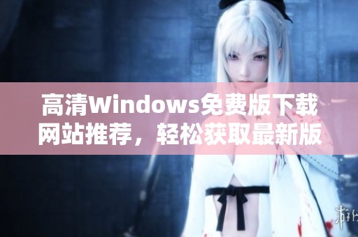 高清Windows免费版下载网站推荐，轻松获取最新版本