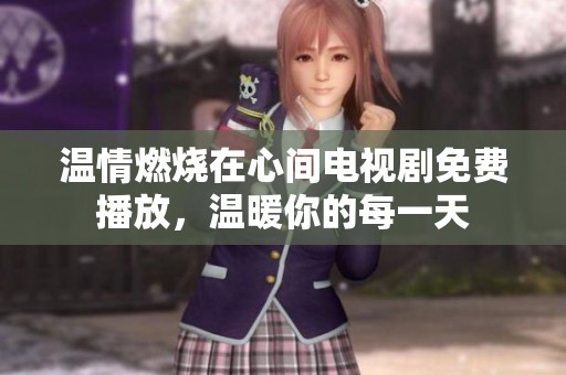 温情燃烧在心间电视剧免费播放，温暖你的每一天