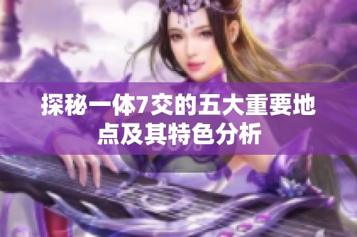 探秘一体7交的五大重要地点及其特色分析