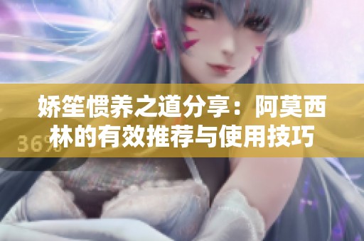娇笙惯养之道分享：阿莫西林的有效推荐与使用技巧