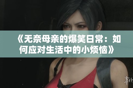 《无奈母亲的爆笑日常：如何应对生活中的小烦恼》