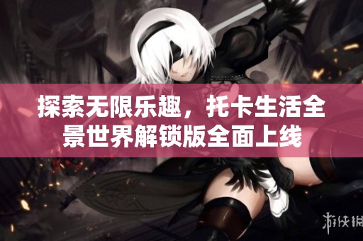 探索无限乐趣，托卡生活全景世界解锁版全面上线
