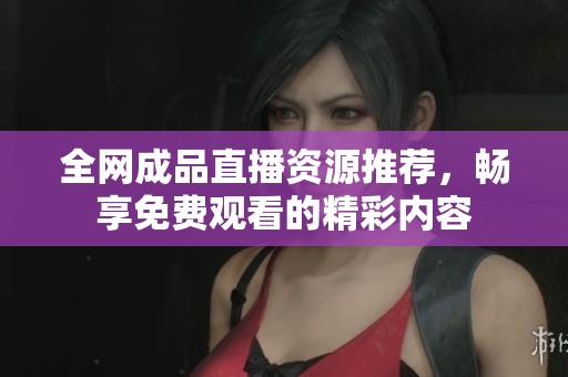 全网成品直播资源推荐，畅享免费观看的精彩内容