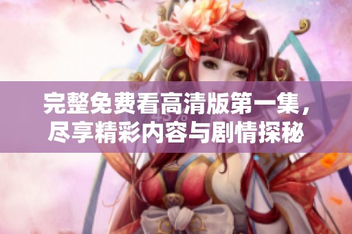 完整免费看高清版第一集，尽享精彩内容与剧情探秘