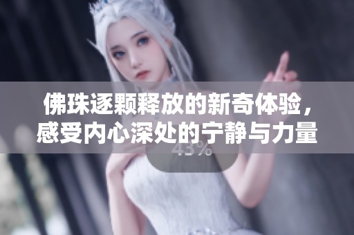 佛珠逐颗释放的新奇体验，感受内心深处的宁静与力量