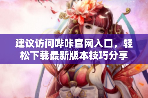 建议访问哔咔官网入口，轻松下载最新版本技巧分享