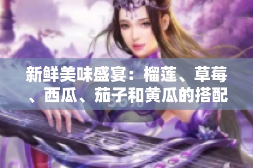 新鲜美味盛宴：榴莲、草莓、西瓜、茄子和黄瓜的搭配探索