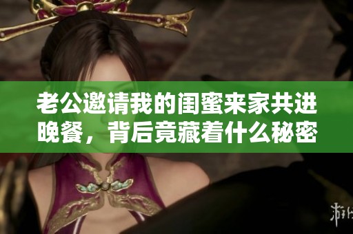 老公邀请我的闺蜜来家共进晚餐，背后竟藏着什么秘密