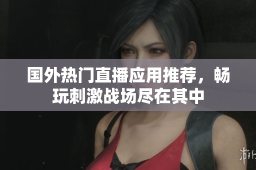 国外热门直播应用推荐，畅玩刺激战场尽在其中