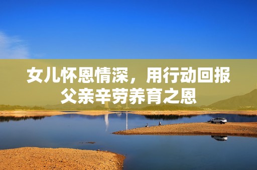 女儿怀恩情深，用行动回报父亲辛劳养育之恩