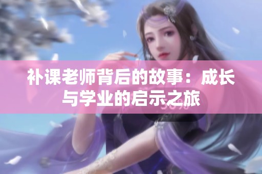 补课老师背后的故事：成长与学业的启示之旅