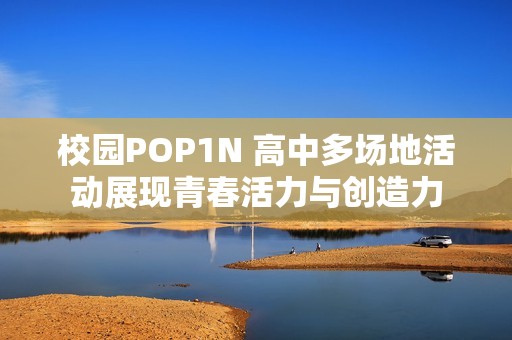 校园POP1N 高中多场地活动展现青春活力与创造力