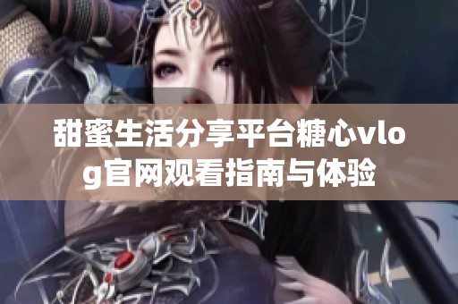 甜蜜生活分享平台糖心vlog官网观看指南与体验