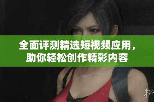 全面评测精选短视频应用，助你轻松创作精彩内容
