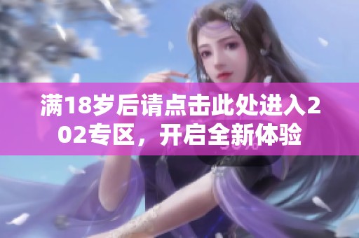 满18岁后请点击此处进入202专区，开启全新体验