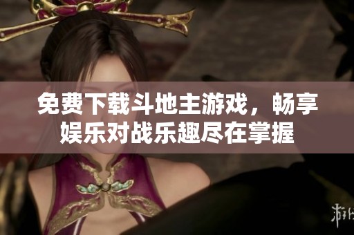 免费下载斗地主游戏，畅享娱乐对战乐趣尽在掌握