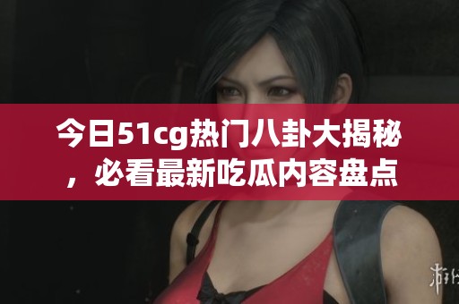 今日51cg热门八卦大揭秘，必看最新吃瓜内容盘点
