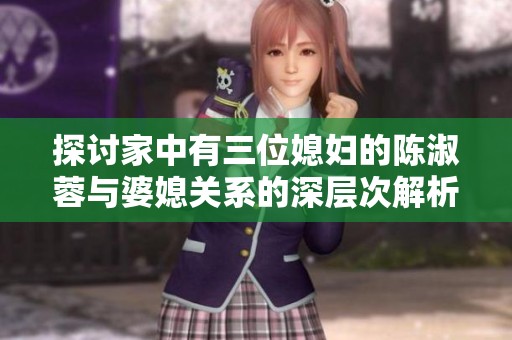 探讨家中有三位媳妇的陈淑蓉与婆媳关系的深层次解析