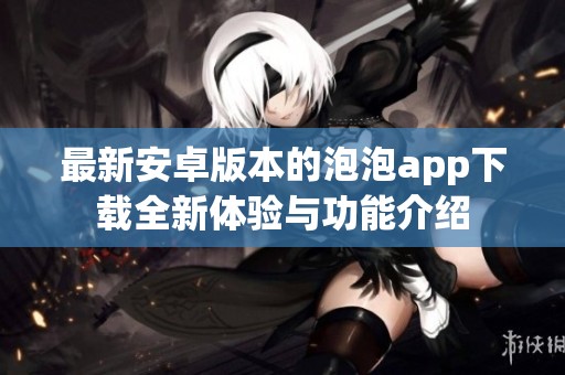 最新安卓版本的泡泡app下载全新体验与功能介绍