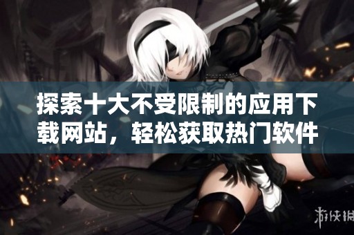 探索十大不受限制的应用下载网站，轻松获取热门软件