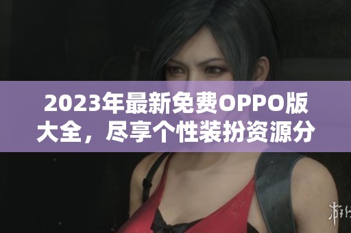 2023年最新免费OPPO版大全，尽享个性装扮资源分享