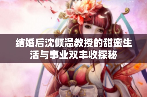 结婚后沈倾温教授的甜蜜生活与事业双丰收探秘